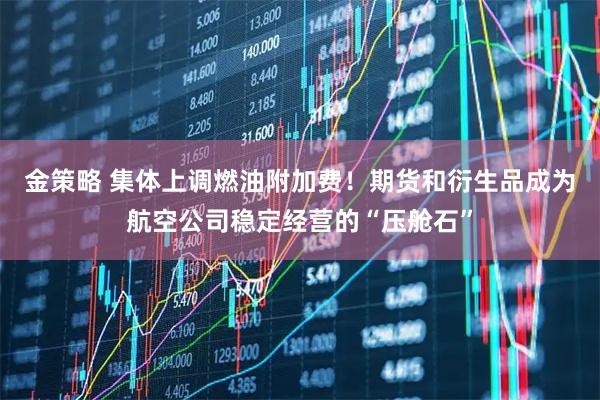 金策略 集体上调燃油附加费！期货和衍生品成为航空公司稳定经营的“压舱石”