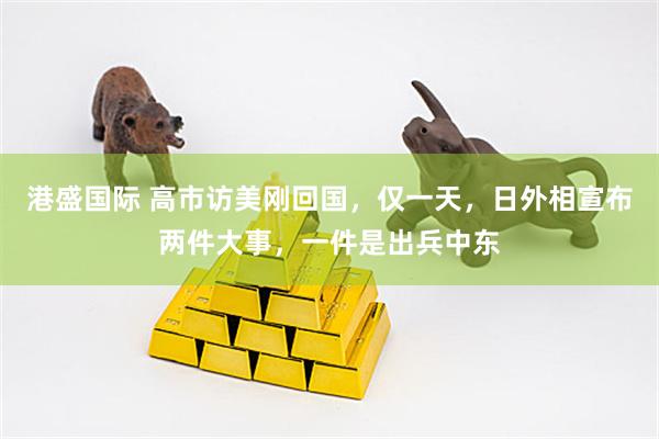港盛国际 高市访美刚回国，仅一天，日外相宣布两件大事，一件是出兵中东