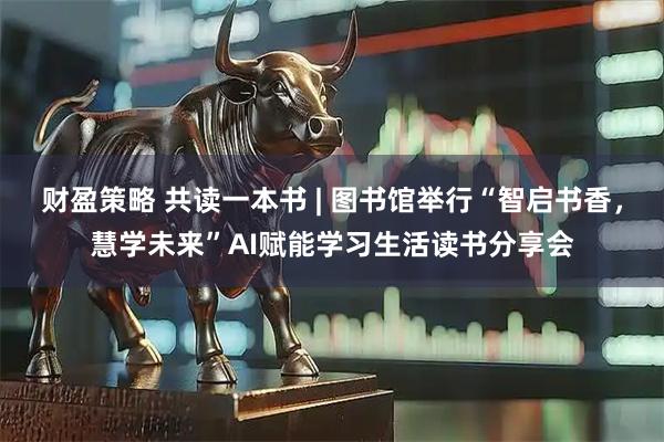 财盈策略 共读一本书 | 图书馆举行“智启书香，慧学未来”AI赋能学习生活读书分享会