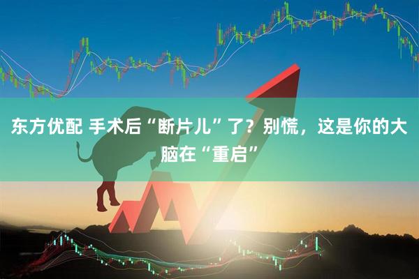 东方优配 手术后“断片儿”了？别慌，这是你的大脑在“重启”