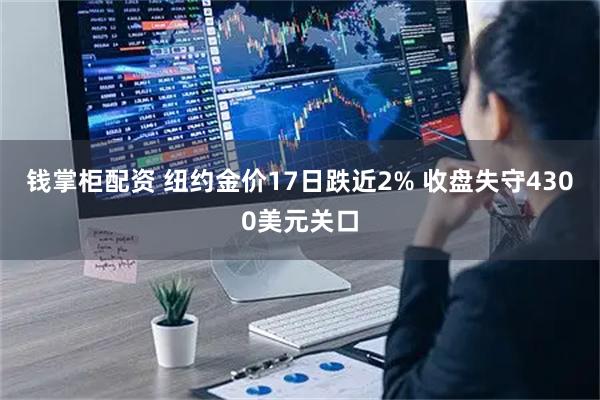 钱掌柜配资 纽约金价17日跌近2% 收盘失守4300美元关口