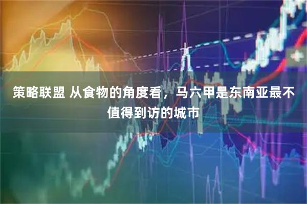 策略联盟 从食物的角度看，马六甲是东南亚最不值得到访的城市